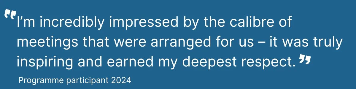 Quote: I’m incredibly impressed by the calibre of meetings that were arranged for us – it was truly inspiring and earned my deepest respect.